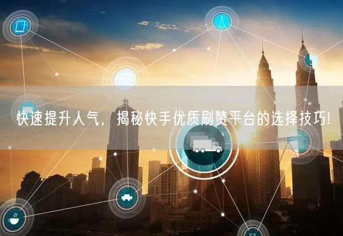 快速提升人气,揭秘快手优质刷赞平台的选择技巧!