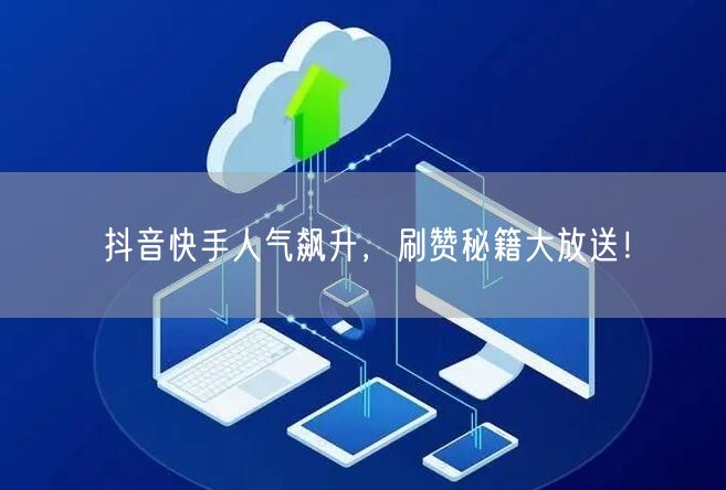 抖音快手人气飙升，刷赞秘籍大放送！