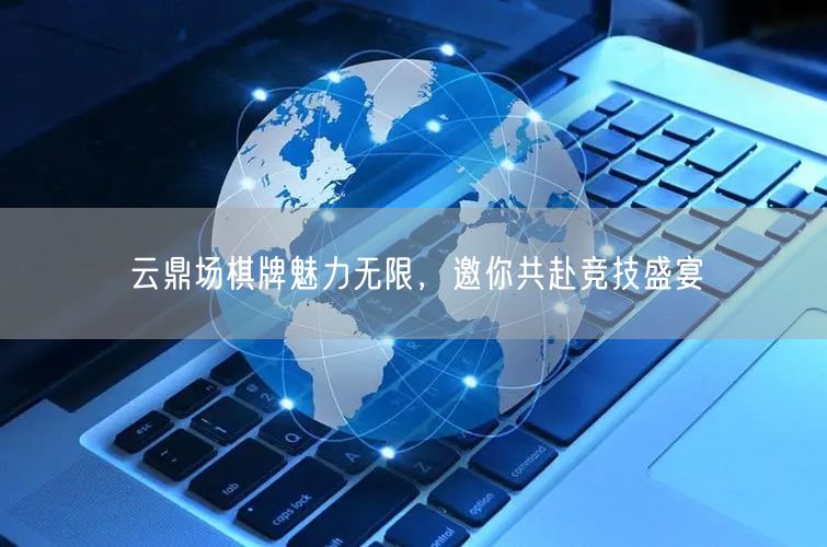 云鼎场棋牌魅力无限,邀你共赴竞技盛宴