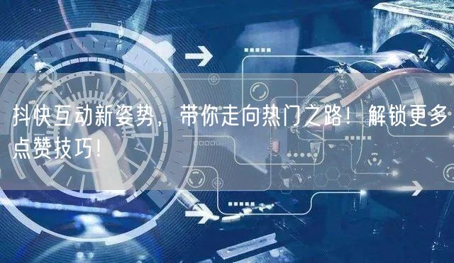 抖快互动新姿势，带你走向热门之路！解锁更多点赞技巧！
