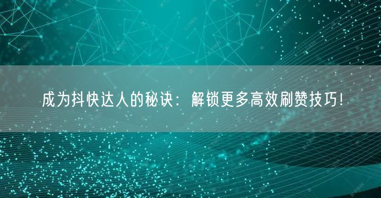 成为抖快达人的秘诀：解锁更多高效刷赞技巧！