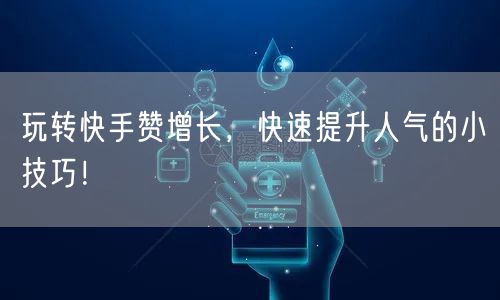玩转快手赞增长，快速提升人气的小技巧！