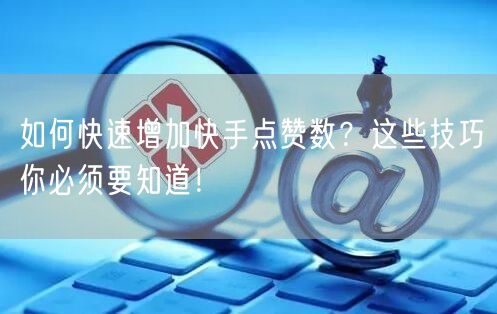 如何快速增加快手点赞数?这些技巧你必须要知道!