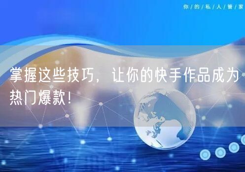 掌握这些技巧,让你的快手作品成为热门爆款!