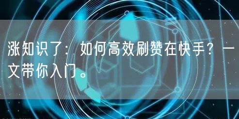 涨知识了:如何高效刷赞在快手?一文带你入门。