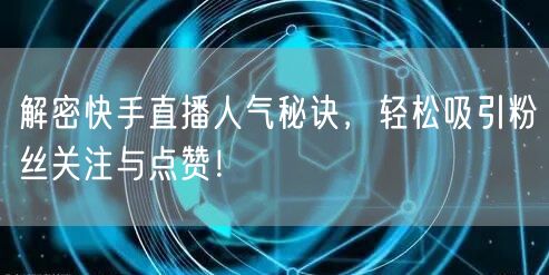 解密快手直播人气秘诀，轻松吸引粉丝关注与点赞！