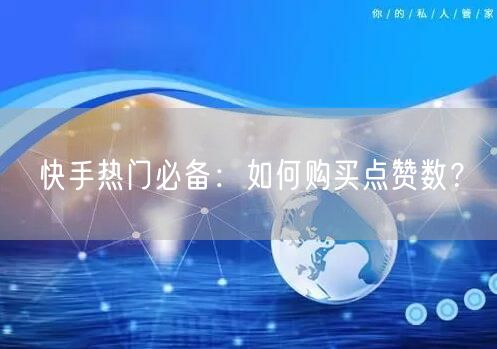 快手热门必备：如何购买点赞数？