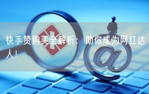 快手赞购买全解析：助你成为网红达人！