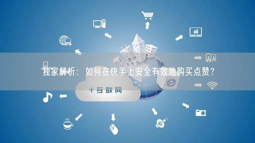独家解析：如何在快手上安全有效地购买点赞？