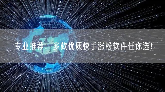 专业推荐：多款优质快手涨粉软件任你选！