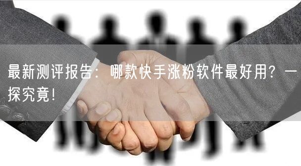 最新测评报告：哪款快手涨粉软件最好用？一探究竟！