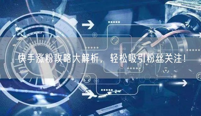 快手涨粉攻略大解析，轻松吸引粉丝关注！