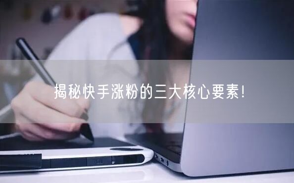揭秘快手涨粉的三大核心要素！