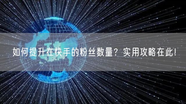 如何提升在快手的粉丝数量？实用攻略在此！