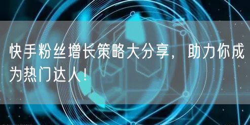 快手粉丝增长策略大分享，助力你成为热门达人！