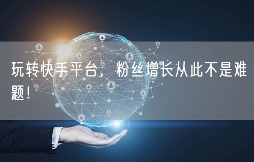 玩转快手平台，粉丝增长从此不是难题！
