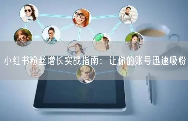 小红书粉丝增长实战指南：让你的账号迅速吸粉