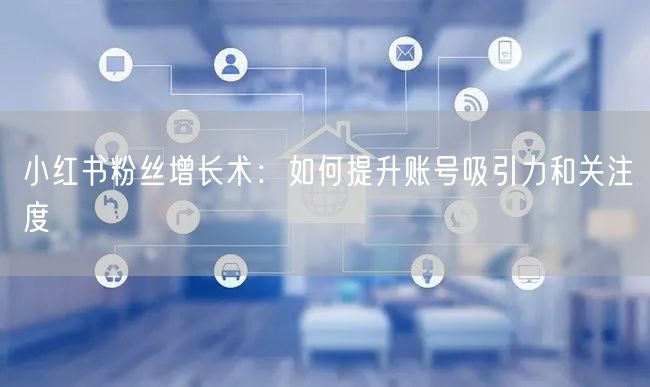 小红书粉丝增长术：如何提升账号吸引力和关注度